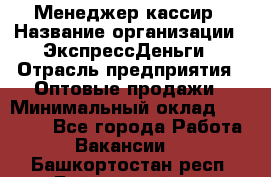 Менеджер-кассир › Название организации ­ ЭкспрессДеньги › Отрасль предприятия ­ Оптовые продажи › Минимальный оклад ­ 18 000 - Все города Работа » Вакансии   . Башкортостан респ.,Баймакский р-н